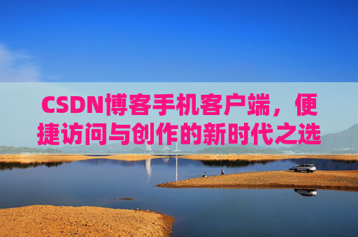 CSDN博客手机客户端，便捷访问与创作的新时代之选